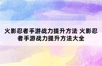 火影忍者手游战力提升方法 火影忍者手游战力提升方法大全